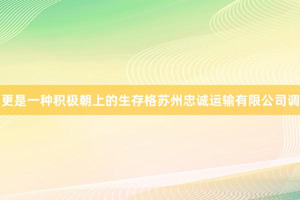 更是一种积极朝上的生存格苏州忠诚运输有限公司调