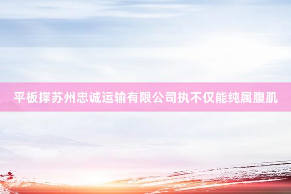 平板撑苏州忠诚运输有限公司执不仅能纯属腹肌