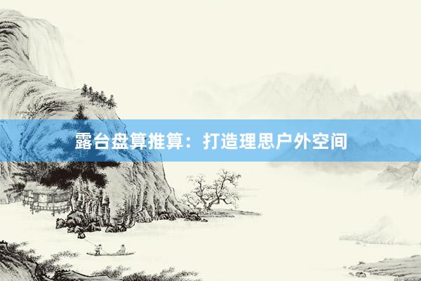 露台盘算推算：打造理思户外空间