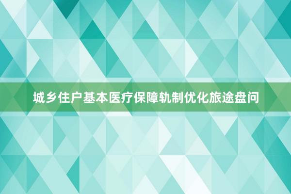 城乡住户基本医疗保障轨制优化旅途盘问