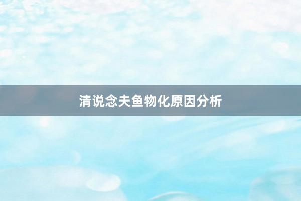 清说念夫鱼物化原因分析