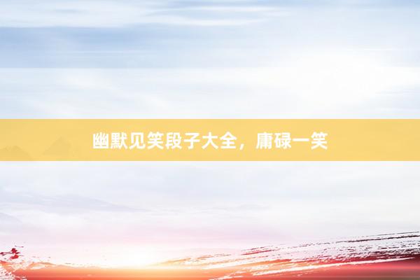 幽默见笑段子大全,庸碌一笑